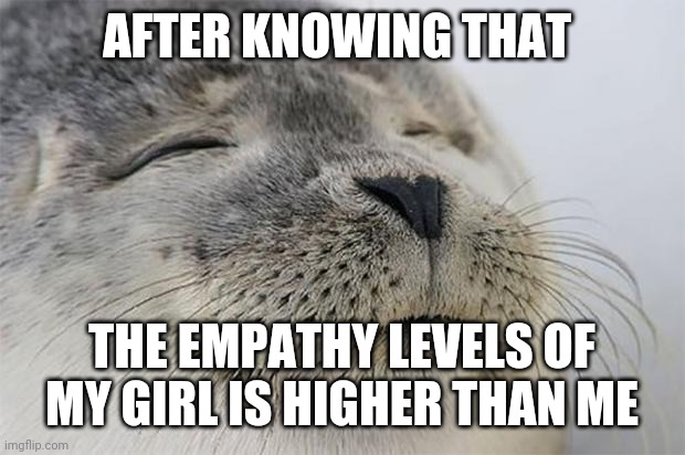 Satisfied Seal Meme | AFTER KNOWING THAT; THE EMPATHY LEVELS OF MY GIRL IS HIGHER THAN ME | image tagged in memes,satisfied seal | made w/ Imgflip meme maker