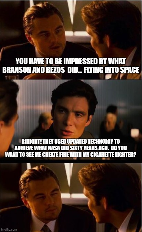 Inception Meme | YOU HAVE TO BE IMPRESSED BY WHAT BRANSON AND BEZOS  DID... FLYING INTO SPACE; RIIIIGHT! THEY USED UPDATED TECHNOLGY TO ACHIEVE WHAT NASA DID SIXTY YEARS AGO.  DO YOU WANT TO SEE ME CREATE FIRE WITH MY CIGARETTE LIGHTER? | image tagged in memes,inception | made w/ Imgflip meme maker