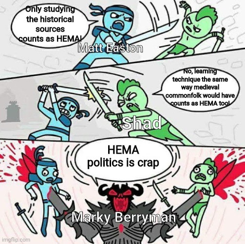What's your opinion on this subject? | Only studying the historical sources counts as HEMA! Matt Easton; No, learning technique the same way medieval commonfolk would have counts as HEMA too! Shad; HEMA politics is crap; Marky Berryman | image tagged in sword fight,hema,politics,matt easton,shadiversity,marky berryman | made w/ Imgflip meme maker