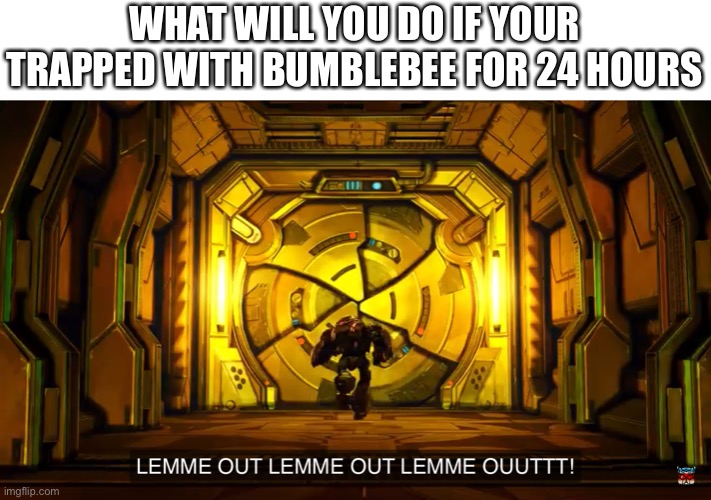 Let me out | WHAT WILL YOU DO IF YOUR TRAPPED WITH BUMBLEBEE FOR 24 HOURS | image tagged in let me out | made w/ Imgflip meme maker