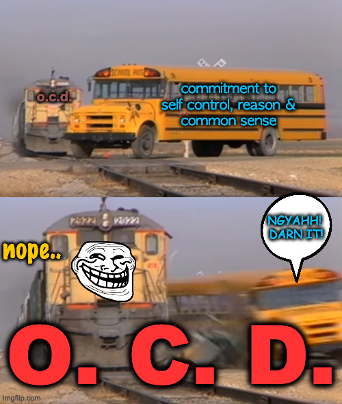 Ruled by Obsessions | commitment to
self control, reason &
common sense; o.c.d. NGYAHH! 
DARN IT! nope.. O. C. D. | image tagged in a train hitting a school bus | made w/ Imgflip meme maker