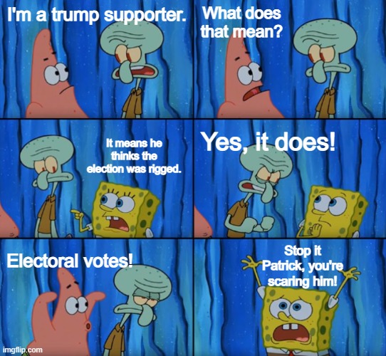 Stop it Patrick, you're scaring him! (Correct text boxes) | What does that mean? I'm a trump supporter. It means he thinks the election was rigged. Yes, it does! Stop it Patrick, you're scaring him! Electoral votes! | image tagged in stop it patrick you're scaring him correct text boxes | made w/ Imgflip meme maker