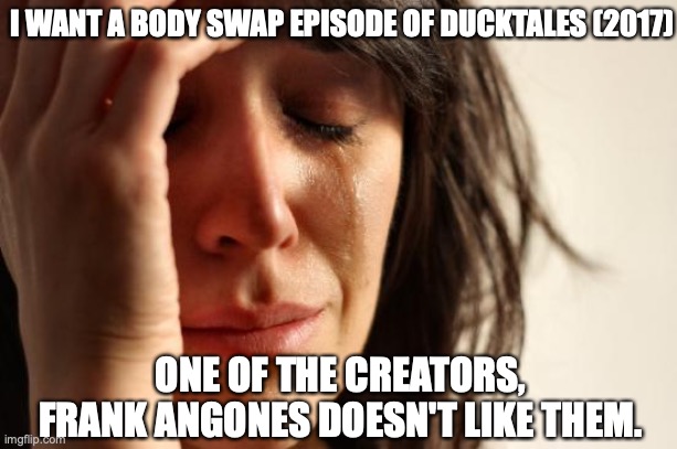 First World Problems | I WANT A BODY SWAP EPISODE OF DUCKTALES (2017); ONE OF THE CREATORS, FRANK ANGONES DOESN'T LIKE THEM. | image tagged in memes,first world problems | made w/ Imgflip meme maker