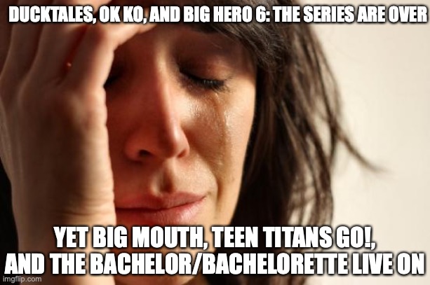 TV Execs are Douchebags | DUCKTALES, OK KO, AND BIG HERO 6: THE SERIES ARE OVER; YET BIG MOUTH, TEEN TITANS GO!, AND THE BACHELOR/BACHELORETTE LIVE ON | image tagged in memes,first world problems | made w/ Imgflip meme maker