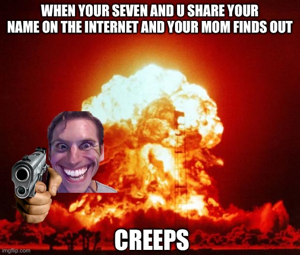 Nuke | WHEN YOUR SEVEN AND U SHARE YOUR NAME ON THE INTERNET AND YOUR MOM FINDS OUT; CREEPS | image tagged in nuke | made w/ Imgflip meme maker