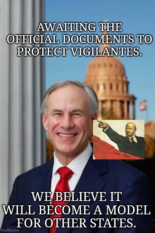Gov. Greg Abbott | AWAITING THE OFFICIAL DOCUMENTS TO PROTECT VIGILANTES. WE BELIEVE IT WILL BECOME A MODEL FOR OTHER STATES. | image tagged in gov greg abbott,texas,you are a communist | made w/ Imgflip meme maker