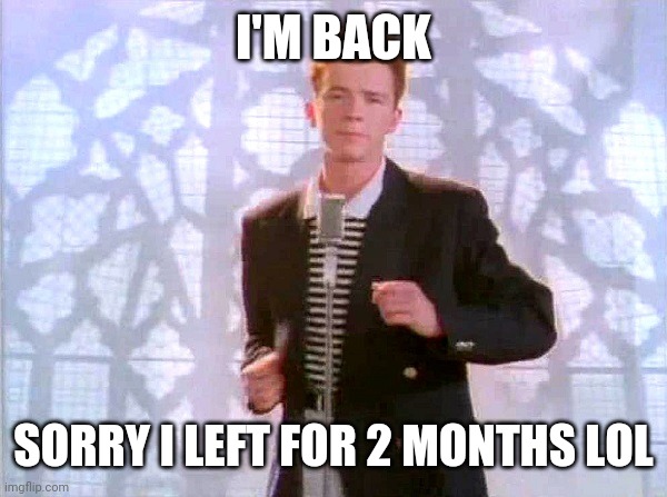 rickrolling | I'M BACK; SORRY I LEFT FOR 2 MONTHS LOL | image tagged in rickrolling | made w/ Imgflip meme maker