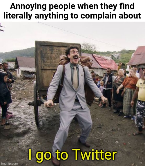 Haha funi and relatable | Annoying people when they find literally anything to complain about; I go to Twitter | image tagged in borat,annoying,memes | made w/ Imgflip meme maker