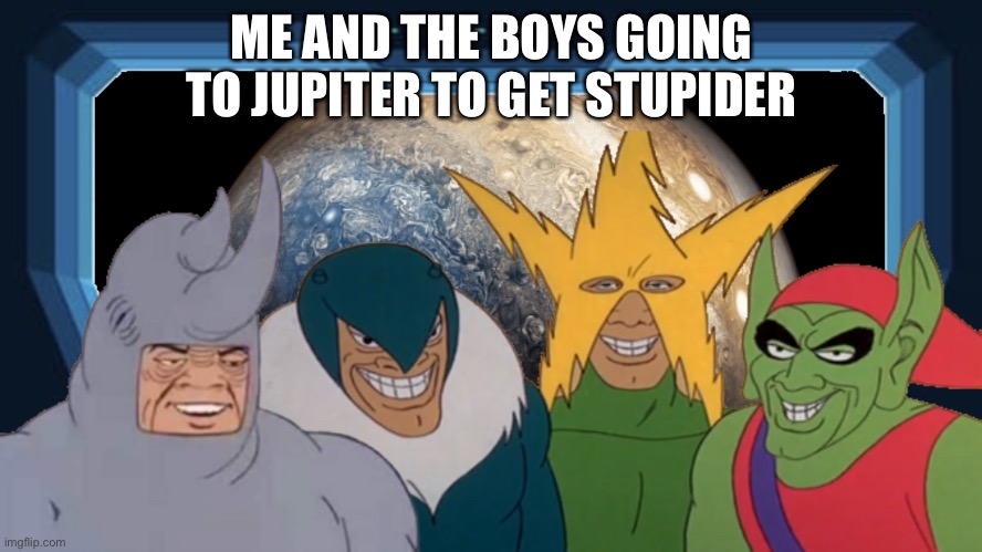 Insert Stupid Title Here | ME AND THE BOYS GOING TO JUPITER TO GET STUPIDER | image tagged in memes,funny,jupiter,me and the boys,stupid,you're actually reading the tags | made w/ Imgflip meme maker