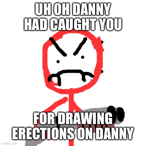 Blank Transparent Square | UH OH DANNY HAD CAUGHT YOU; FOR DRAWING ERECTIONS ON DANNY | image tagged in memes,blank transparent square | made w/ Imgflip meme maker