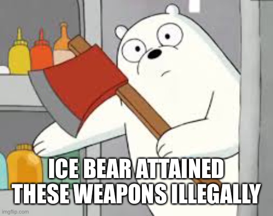 ice bear | ICE BEAR ATTAINED THESE WEAPONS ILLEGALLY | image tagged in ice bear | made w/ Imgflip meme maker