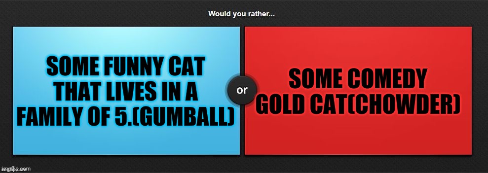 Would You Rather | SOME FUNNY CAT THAT LIVES IN A FAMILY OF 5.(GUMBALL); SOME COMEDY GOLD CAT(CHOWDER) | image tagged in would you rather | made w/ Imgflip meme maker