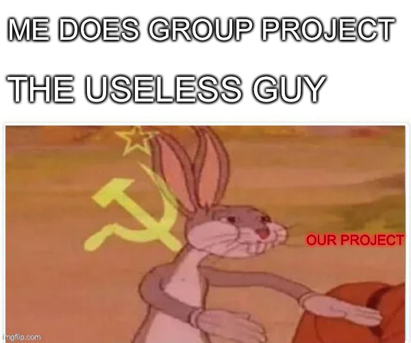 communist bugs bunny |  ME DOES GROUP PROJECT; THE USELESS GUY; OUR PROJECT | image tagged in communist bugs bunny | made w/ Imgflip meme maker