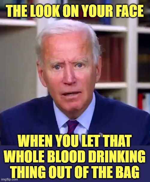 Now that you brought it up, Joe... let's talk about Adrenochrome. | THE LOOK ON YOUR FACE; WHEN YOU LET THAT WHOLE BLOOD DRINKING THING OUT OF THE BAG | image tagged in child trafficking,pedophiles,pedo joe,open borders | made w/ Imgflip meme maker