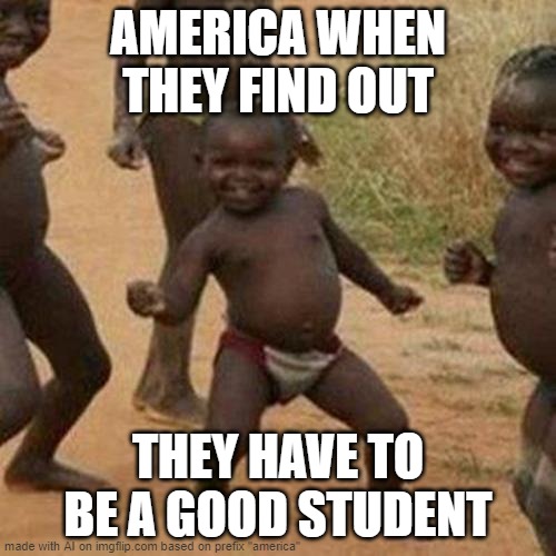 America: | AMERICA WHEN THEY FIND OUT; THEY HAVE TO BE A GOOD STUDENT | image tagged in memes,third world success kid | made w/ Imgflip meme maker
