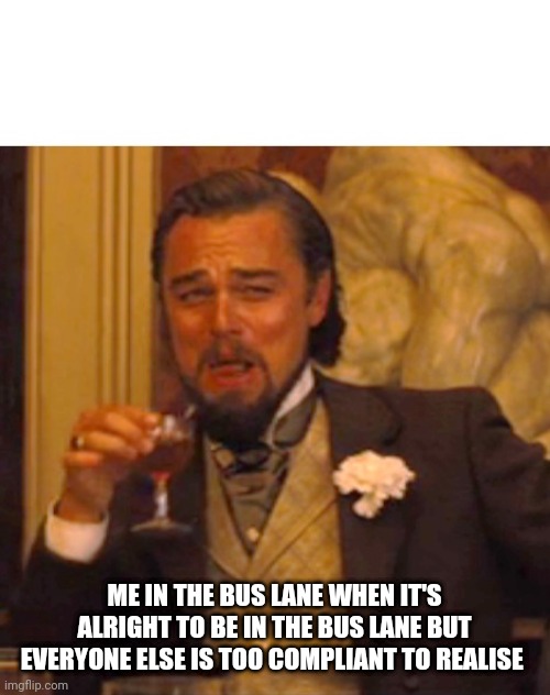 Dicaprio Bus Lane Meme | ME IN THE BUS LANE WHEN IT'S ALRIGHT TO BE IN THE BUS LANE BUT EVERYONE ELSE IS TOO COMPLIANT TO REALISE | image tagged in leonardo dicaprio django laugh | made w/ Imgflip meme maker