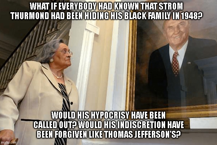 Strom Thurmond | WHAT IF EVERYBODY HAD KNOWN THAT STROM THURMOND HAD BEEN HIDING HIS BLACK FAMILY IN 1948? WOULD HIS HYPOCRISY HAVE BEEN CALLED OUT? WOULD HIS INDISCRETION HAVE BEEN FORGIVEN LIKE THOMAS JEFFERSON'S? | image tagged in trump,gop hypocrite,blue dog democrats | made w/ Imgflip meme maker