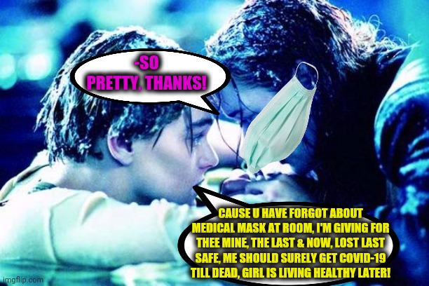 -Our relationships. | -SO PRETTY, THANKS! CAUSE U HAVE FORGOT ABOUT MEDICAL MASK AT ROOM, I'M GIVING FOR THEE MINE, THE LAST & NOW, LOST LAST SAFE, ME SHOULD SURELY GET COVID-19 TILL DEAD, GIRL IS LIVING HEALTHY LATER! | image tagged in titanic raft,boys vs girls,covid-19,love story,pretty little liars,i think i forgot something | made w/ Imgflip meme maker