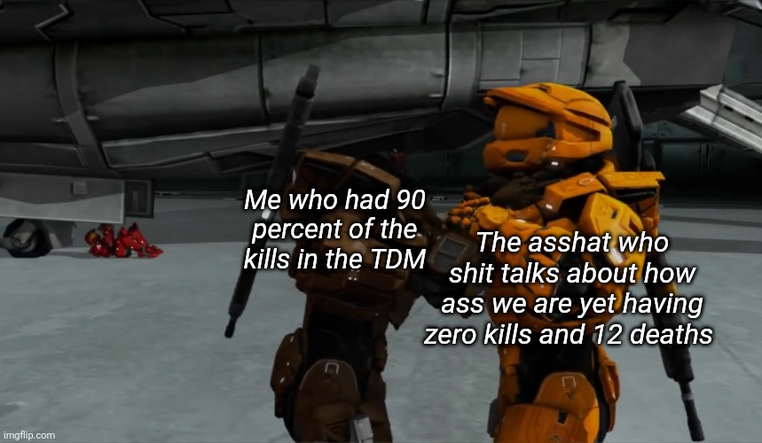 Me who had 90 percent of the kills in the TDM; The asshat who shit talks about how ass we are yet having zero kills and 12 deaths | made w/ Imgflip meme maker