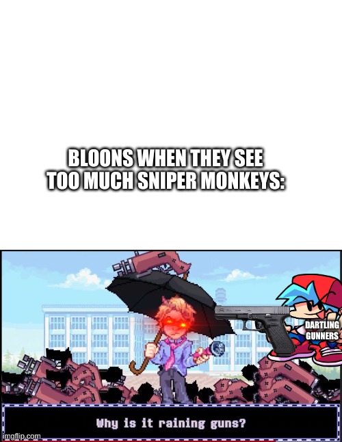 lal | BLOONS WHEN THEY SEE TOO MUCH SNIPER MONKEYS:; DARTLING GUNNERS | image tagged in blank backgound,why is it raining guns | made w/ Imgflip meme maker