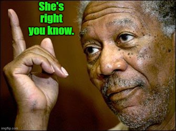 This Morgan Freeman | She's right you know. | image tagged in this morgan freeman | made w/ Imgflip meme maker