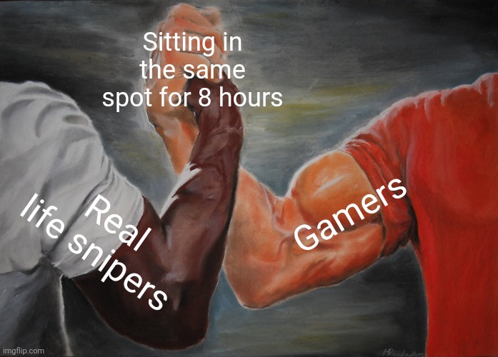 Epic Handshake Meme | Sitting in the same spot for 8 hours; Gamers; Real life snipers | image tagged in memes,epic handshake | made w/ Imgflip meme maker