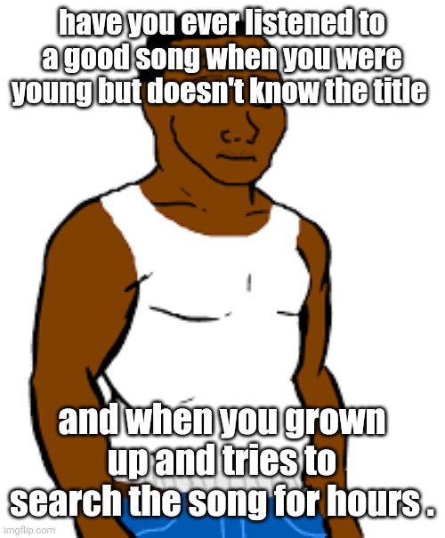 carl johnson | have you ever listened to a good song when you were young but doesn't know the title; and when you grown up and tries to search the song for hours . | image tagged in carl johnson | made w/ Imgflip meme maker