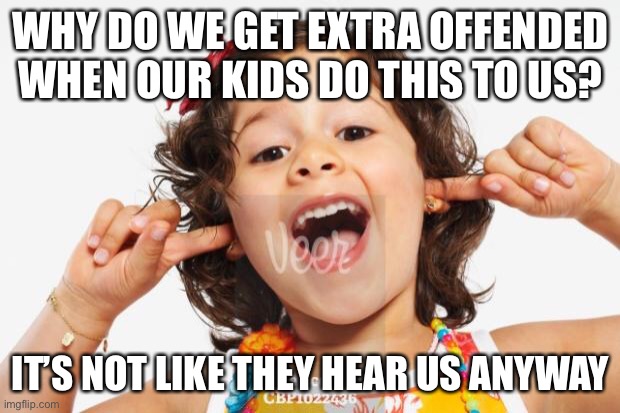 i’m proud to say this came from my own mind | WHY DO WE GET EXTRA OFFENDED WHEN OUR KIDS DO THIS TO US? IT’S NOT LIKE THEY HEAR US ANYWAY | image tagged in little girl plugging ears,funny,kids,attention,parents,offended | made w/ Imgflip meme maker
