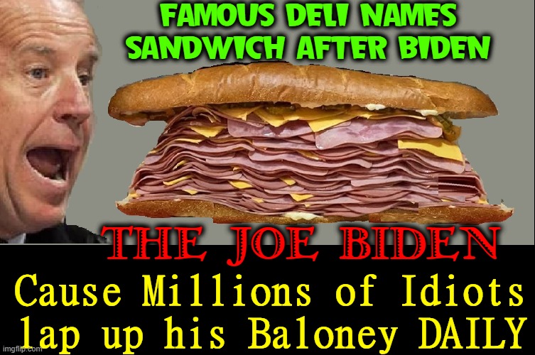 It used to be called the CRT, BLM, Antifa on Rye | FAMOUS DELI NAMES
SANDWICH AFTER BIDEN; THE JOE BIDEN; Cause Millions of Idiots lap up his Baloney DAILY | image tagged in vince vance,joe biden,creepy uncle joe,memes,baloney,sandwich | made w/ Imgflip meme maker