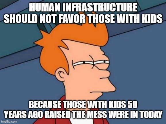 Futurama Fry | HUMAN INFRASTRUCTURE SHOULD NOT FAVOR THOSE WITH KIDS; BECAUSE THOSE WITH KIDS 50 YEARS AGO RAISED THE MESS WERE IN TODAY | image tagged in memes,futurama fry | made w/ Imgflip meme maker