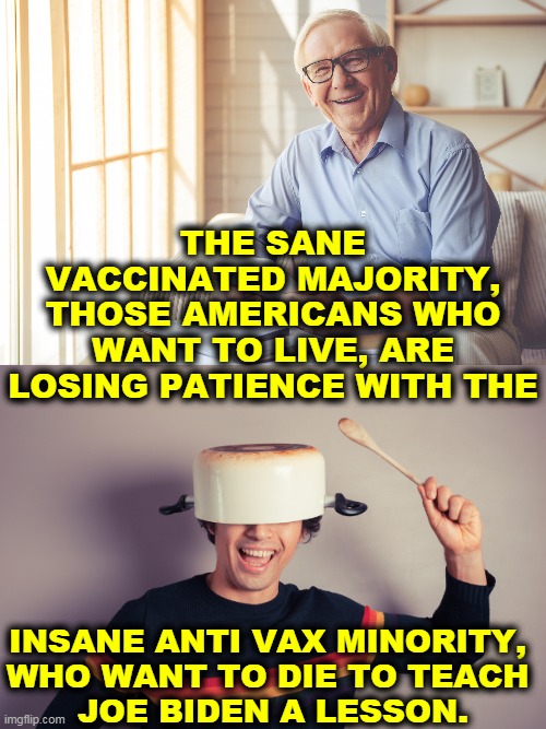 You don't own libs if you're dead. You don't own anything. | THE SANE VACCINATED MAJORITY, THOSE AMERICANS WHO WANT TO LIVE, ARE LOSING PATIENCE WITH THE; INSANE ANTI VAX MINORITY, 
WHO WANT TO DIE TO TEACH 
JOE BIDEN A LESSON. | made w/ Imgflip meme maker