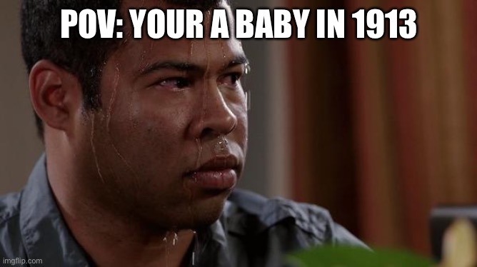 sweating bullets | POV: YOUR A BABY IN 1913 | image tagged in sweating bullets | made w/ Imgflip meme maker