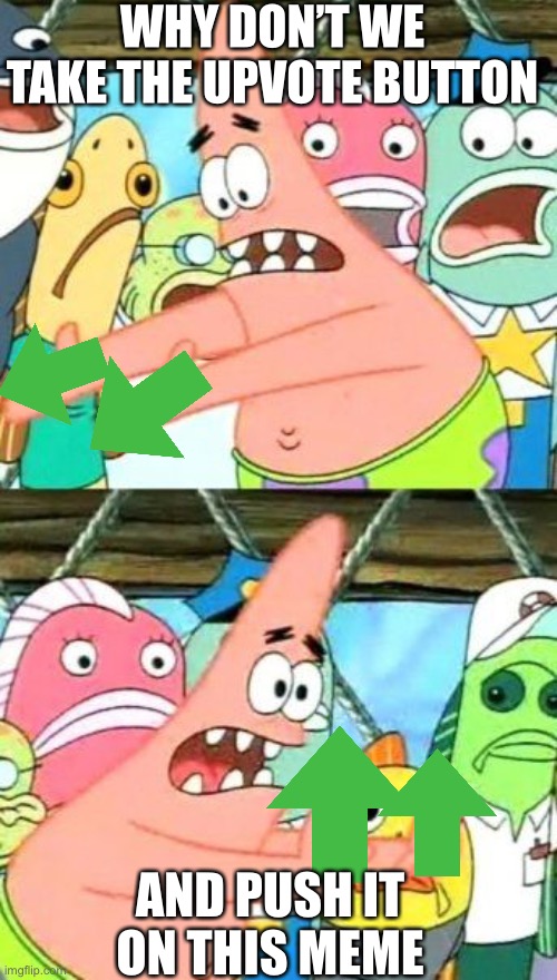 Yes. You must upvote. | WHY DON’T WE TAKE THE UPVOTE BUTTON; AND PUSH IT ON THIS MEME | image tagged in memes,put it somewhere else patrick,begging for upvotes,upvote | made w/ Imgflip meme maker
