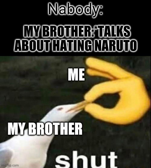 SHUT | Nabody:; MY BROTHER:*TALKS ABOUT HATING NARUTO; ME; MY BROTHER | image tagged in shut | made w/ Imgflip meme maker