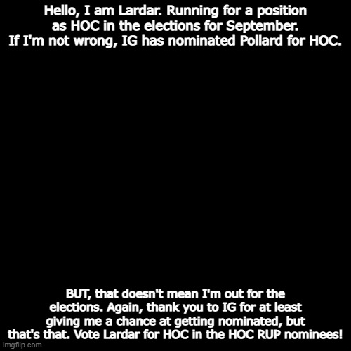 Dark-Mode for the people :D | Hello, I am Lardar. Running for a position as HOC in the elections for September. If I'm not wrong, IG has nominated Pollard for HOC. BUT, that doesn't mean I'm out for the elections. Again, thank you to IG for at least giving me a chance at getting nominated, but that's that. Vote Lardar for HOC in the HOC RUP nominees! | image tagged in memes,blank transparent square | made w/ Imgflip meme maker