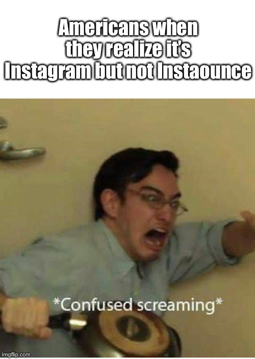 Help |  Americans when they realize it’s Instagram but not Instaounce | image tagged in confused screaming,help,americans,americans when,scream,screaming | made w/ Imgflip meme maker