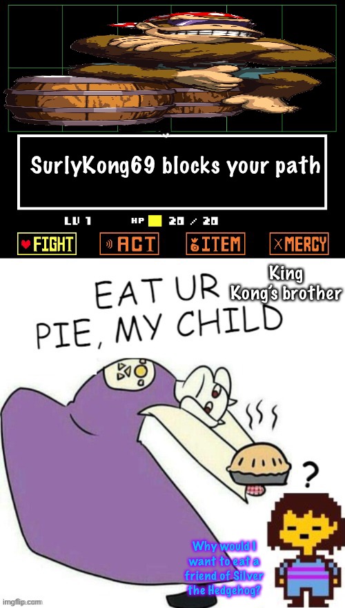 Toriel turns SurlyKong69 into a pie. | SurlyKong69 blocks your path; King Kong’s brother; Why would I want to eat a friend of Silver the Hedgehog? | image tagged in toriel makes pies,surlykong69,memes,pie,frisk | made w/ Imgflip meme maker