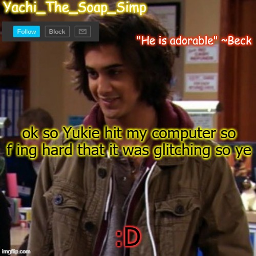 Yachi's Beck temp | ok so Yukie hit my computer so f ing hard that it was glitching so ye; :D | image tagged in yachi's beck temp | made w/ Imgflip meme maker
