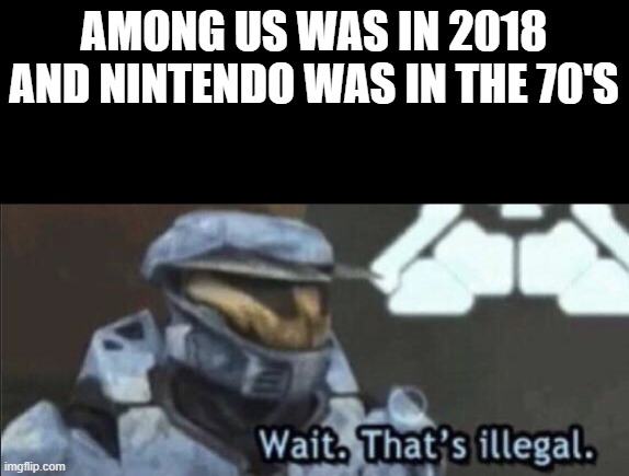 Wait that’s illegal | AMONG US WAS IN 2018
AND NINTENDO WAS IN THE 70'S | image tagged in wait that s illegal | made w/ Imgflip meme maker