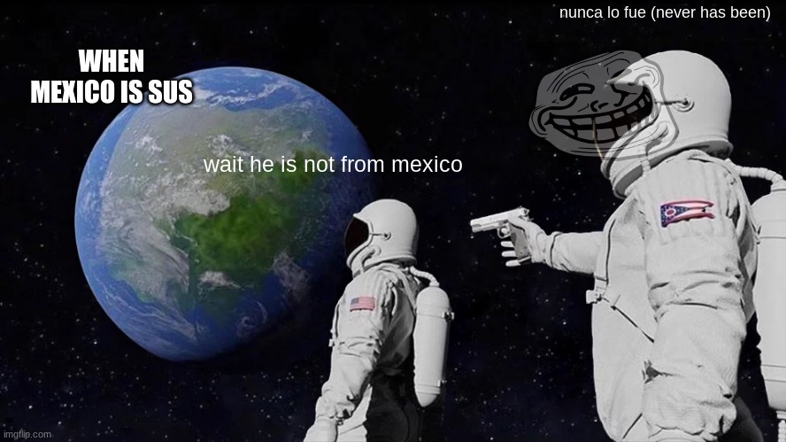 Always Has Been | nunca lo fue (never has been); WHEN MEXICO IS SUS; wait he is not from mexico | image tagged in memes,always has been | made w/ Imgflip meme maker