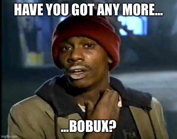 Y'all Got Any More Of That Meme | HAVE YOU GOT ANY MORE... ...BOBUX? | image tagged in memes,y'all got any more of that | made w/ Imgflip meme maker
