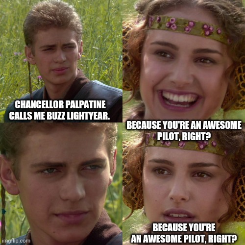 Anakin Padme 4 Panel |  BECAUSE YOU'RE AN AWESOME PILOT, RIGHT?
                                                                                              
         
                          
BECAUSE YOU'RE AN AWESOME PILOT, RIGHT? CHANCELLOR PALPATINE CALLS ME BUZZ LIGHTYEAR. | image tagged in anakin padme 4 panel | made w/ Imgflip meme maker