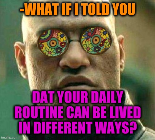 -Surely. Just trust. | -WHAT IF I TOLD YOU; DAT YOUR DAILY ROUTINE CAN BE LIVED IN DIFFERENT WAYS? | image tagged in acid kicks in morpheus,all lives matter,life sucks,and now for something completely different,what if i told you,matrix morpheus | made w/ Imgflip meme maker