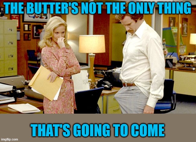 Anchorman Boner | THE BUTTER'S NOT THE ONLY THING THAT'S GOING TO COME | image tagged in anchorman boner | made w/ Imgflip meme maker