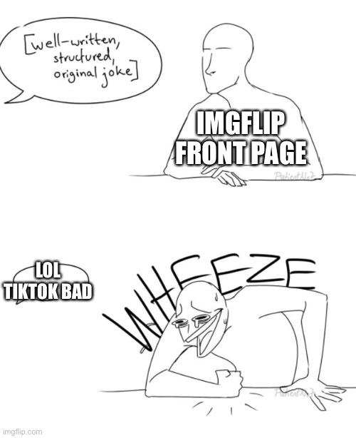 I have tried for too long making original jokes. Maybe I should just follow the crowd | IMGFLIP FRONT PAGE; LOL TIKTOK BAD | image tagged in wheeze,memes,unfunny | made w/ Imgflip meme maker