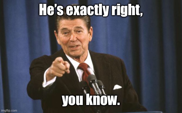 Ronald Reagan | He’s exactly right, you know. | image tagged in ronald reagan | made w/ Imgflip meme maker