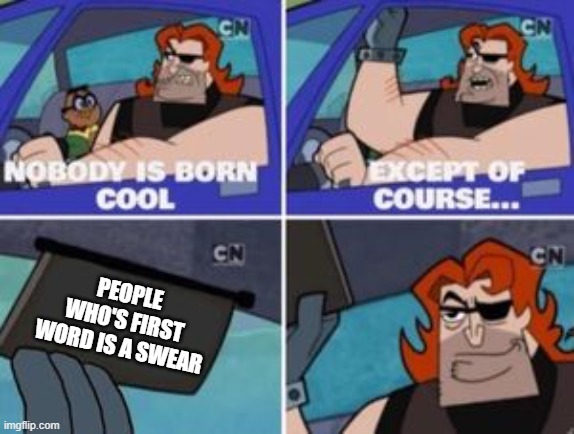 no one is born cool except | PEOPLE WHO'S FIRST WORD IS A SWEAR | image tagged in no one is born cool except | made w/ Imgflip meme maker