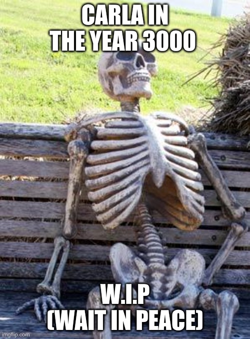 Waiting Skeleton Meme | CARLA IN THE YEAR 3000; W.I.P (WAIT IN PEACE) | image tagged in memes,waiting skeleton | made w/ Imgflip meme maker
