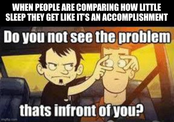 Unhealthy | WHEN PEOPLE ARE COMPARING HOW LITTLE SLEEP THEY GET LIKE IT’S AN ACCOMPLISHMENT | image tagged in dan vs do u not see the problem,sleep | made w/ Imgflip meme maker