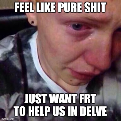 Feel like pure shit | FEEL LIKE PURE SHIT; JUST WANT FRT TO HELP US IN DELVE | image tagged in feel like pure shit | made w/ Imgflip meme maker